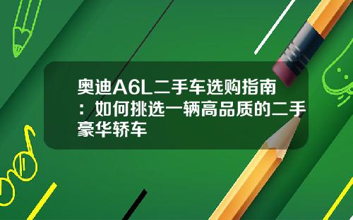 奥迪A6L二手车选购指南：如何挑选一辆高品质的二手豪华轿车