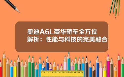 奥迪A6L豪华轿车全方位解析：性能与科技的完美融合