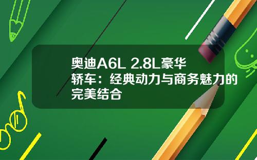 奥迪A6L 2.8L豪华轿车：经典动力与商务魅力的完美结合