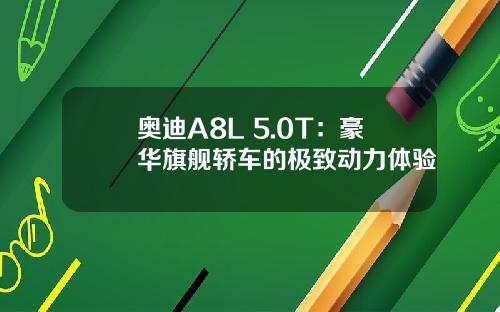 奥迪A8L 5.0T：豪华旗舰轿车的极致动力体验