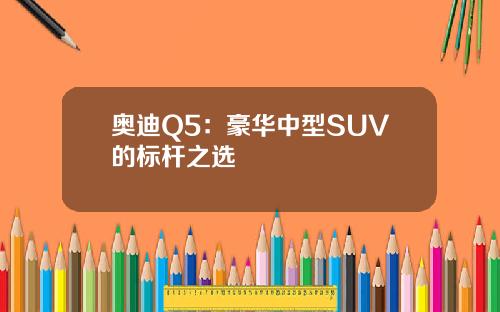 奥迪Q5：豪华中型SUV的标杆之选