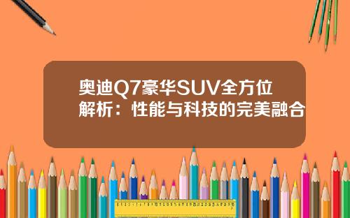 奥迪Q7豪华SUV全方位解析：性能与科技的完美融合