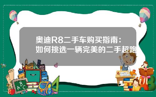 奥迪R8二手车购买指南：如何挑选一辆完美的二手超跑