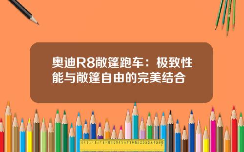 奥迪R8敞篷跑车：极致性能与敞篷自由的完美结合