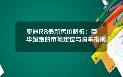 奥迪R8最新售价解析：豪华超跑的市场定位与购车指南