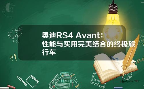 奥迪RS4 Avant：性能与实用完美结合的终极旅行车