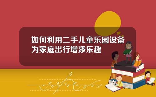 如何利用二手儿童乐园设备为家庭出行增添乐趣