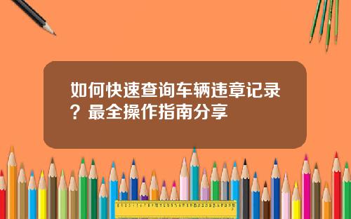如何快速查询车辆违章记录？最全操作指南分享