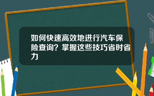 如何快速高效地进行汽车保险查询？掌握这些技巧省时省力