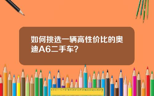 如何挑选一辆高性价比的奥迪A6二手车？