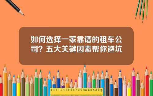 如何选择一家靠谱的租车公司？五大关键因素帮你避坑