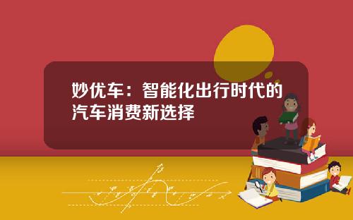 妙优车：智能化出行时代的汽车消费新选择
