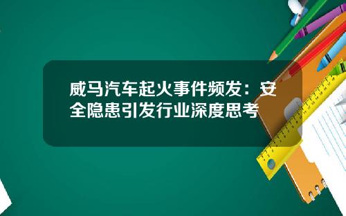 威马汽车起火事件频发：安全隐患引发行业深度思考