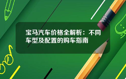 宝马汽车价格全解析：不同车型及配置的购车指南
