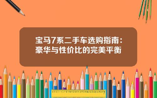 宝马7系二手车选购指南：豪华与性价比的完美平衡