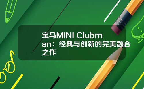 宝马MINI Clubman：经典与创新的完美融合之作