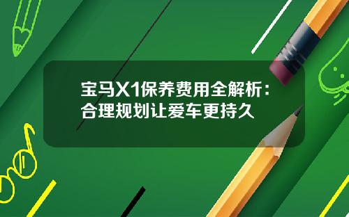 宝马X1保养费用全解析：合理规划让爱车更持久