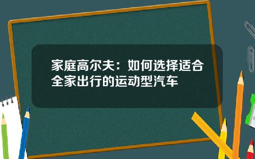 家庭高尔夫：如何选择适合全家出行的运动型汽车