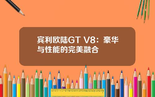 宾利欧陆GT V8：豪华与性能的完美融合