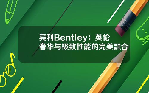 宾利Bentley：英伦奢华与极致性能的完美融合