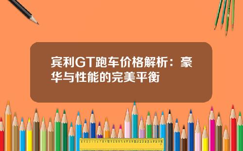 宾利GT跑车价格解析：豪华与性能的完美平衡