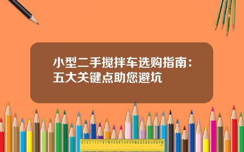 小型二手搅拌车选购指南：五大关键点助您避坑