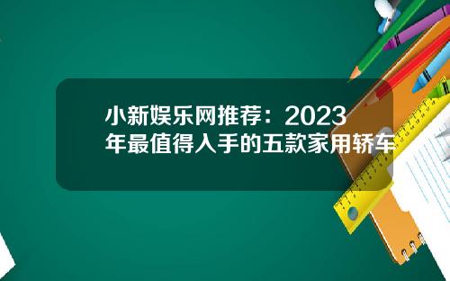 小新娱乐网推荐：2023年最值得入手的五款家用轿车