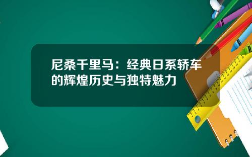 尼桑千里马：经典日系轿车的辉煌历史与独特魅力