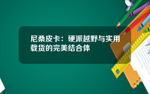 尼桑皮卡：硬派越野与实用载货的完美结合体