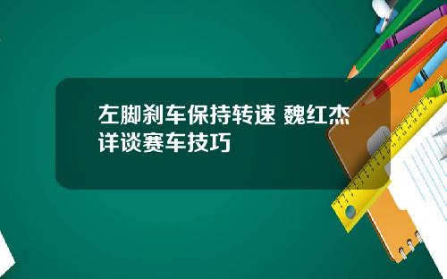 左脚刹车保持转速 魏红杰详谈赛车技巧