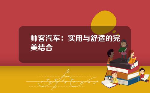 帅客汽车：实用与舒适的完美结合
