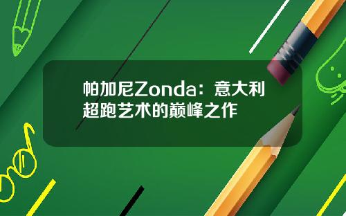 帕加尼Zonda：意大利超跑艺术的巅峰之作