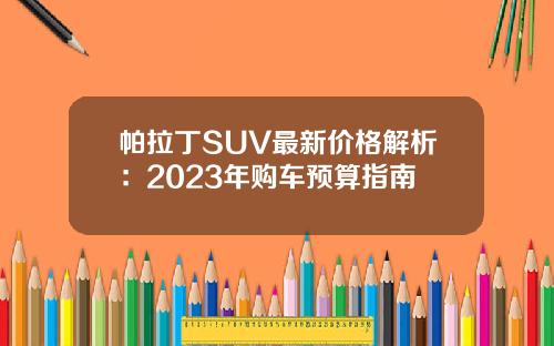 帕拉丁SUV最新价格解析：2023年购车预算指南