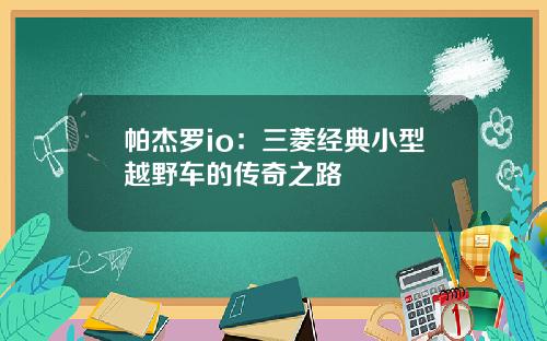 帕杰罗io：三菱经典小型越野车的传奇之路