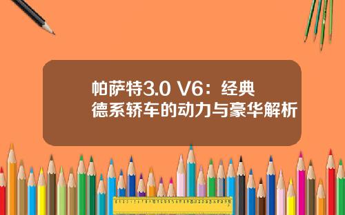 帕萨特3.0 V6：经典德系轿车的动力与豪华解析
