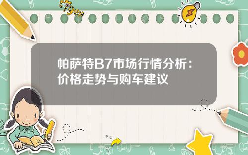 帕萨特B7市场行情分析：价格走势与购车建议