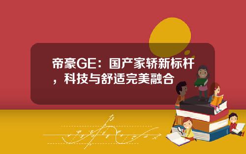 帝豪GE：国产家轿新标杆，科技与舒适完美融合