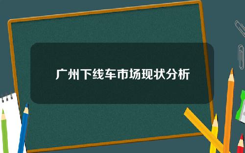 广州下线车市场现状分析
