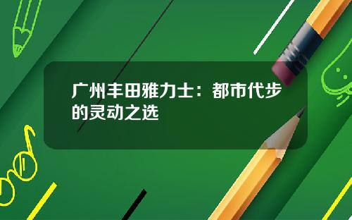 广州丰田雅力士：都市代步的灵动之选