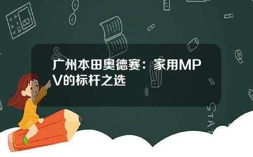 广州本田奥德赛：家用MPV的标杆之选