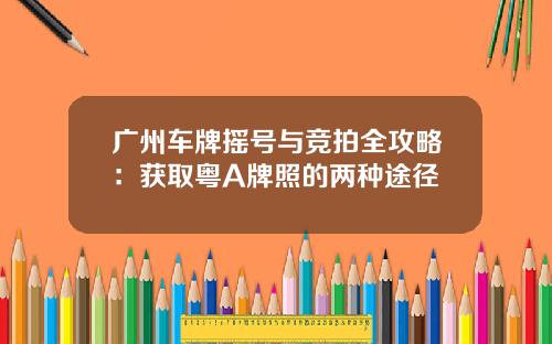 广州车牌摇号与竞拍全攻略：获取粤A牌照的两种途径