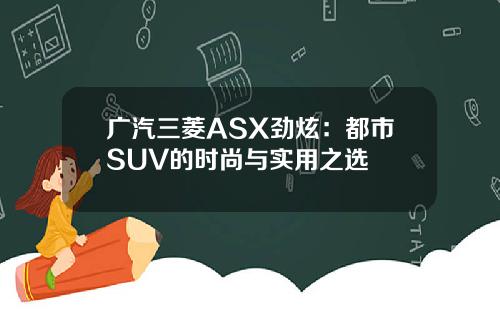 广汽三菱ASX劲炫：都市SUV的时尚与实用之选