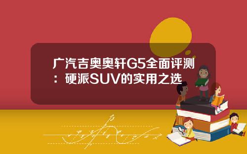 广汽吉奥奥轩G5全面评测：硬派SUV的实用之选