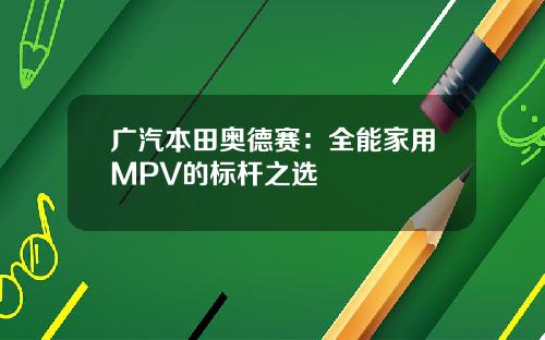 广汽本田奥德赛：全能家用MPV的标杆之选
