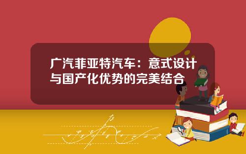 广汽菲亚特汽车：意式设计与国产化优势的完美结合