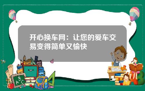 开心换车网：让您的爱车交易变得简单又愉快