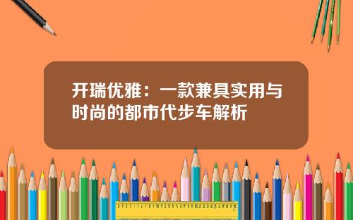 开瑞优雅：一款兼具实用与时尚的都市代步车解析