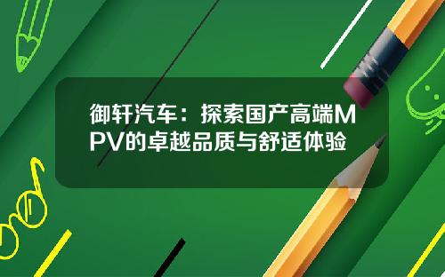 御轩汽车：探索国产高端MPV的卓越品质与舒适体验