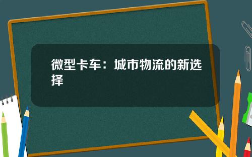 微型卡车：城市物流的新选择