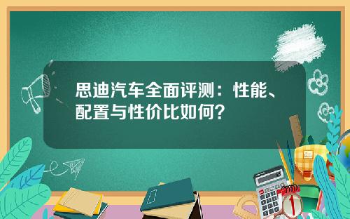 思迪汽车全面评测：性能、配置与性价比如何？